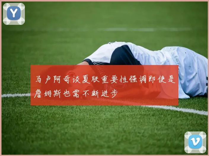 马卢阿奇谈夏联重要性强调即使是詹姆斯也需不断进步