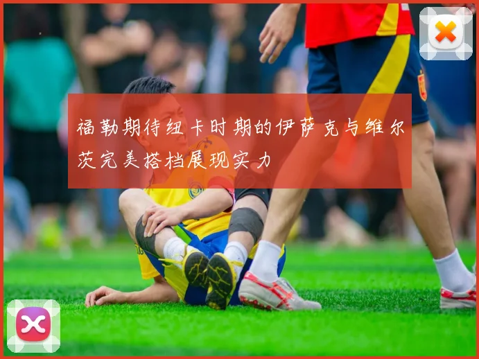 福勒期待纽卡时期的伊萨克与维尔茨完美搭档展现实力