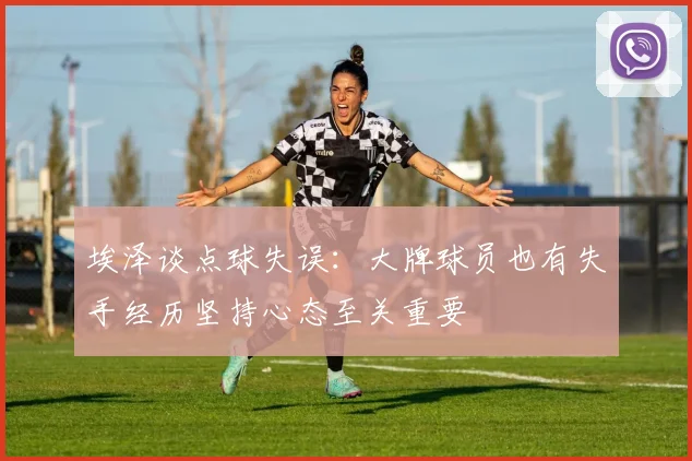 埃泽谈点球失误：大牌球员也有失手经历坚持心态至关重要