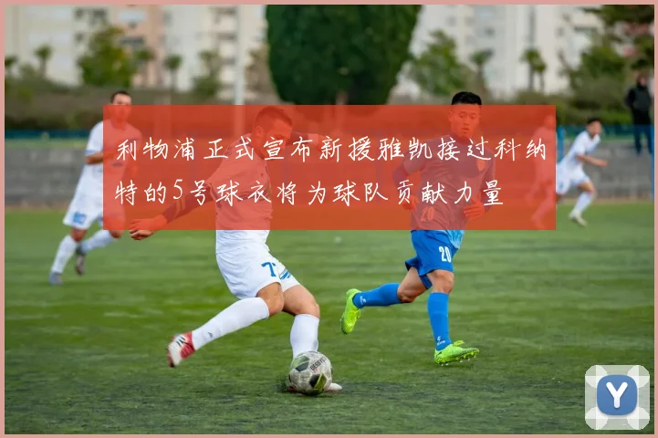 利物浦正式宣布新援雅凯接过科纳特的5号球衣将为球队贡献力量