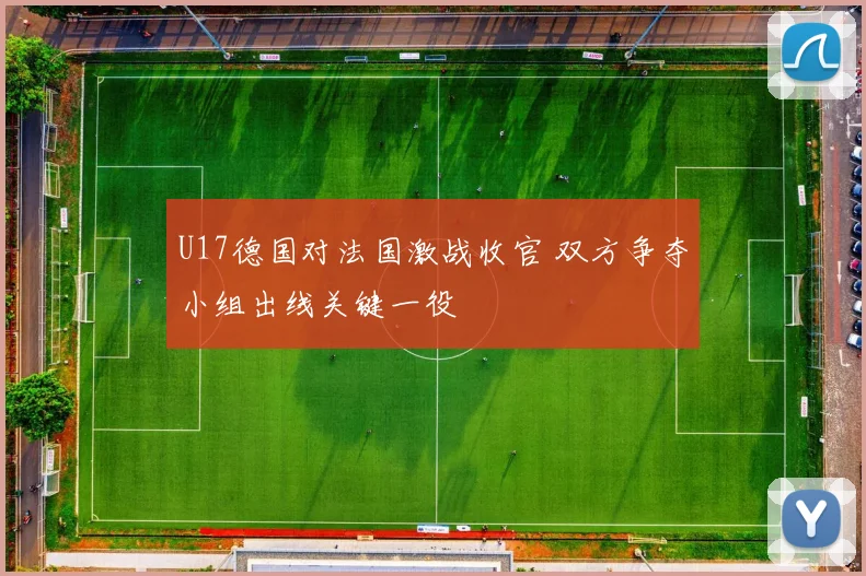 U17德国对法国激战收官 双方争夺小组出线关键一役