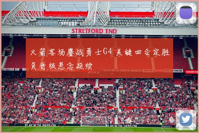 火箭客场鏖战勇士G4 关键回合定胜负晋级悬念延续