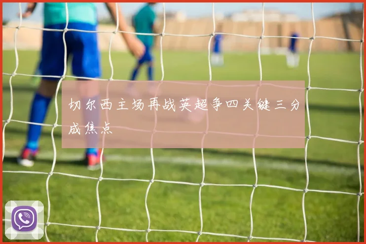 切尔西主场再战英超争四关键三分成焦点