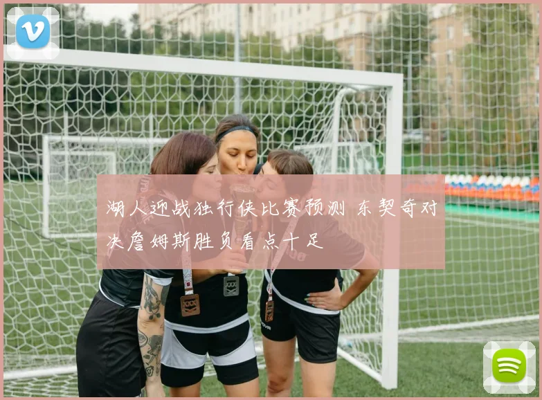 湖人迎战独行侠比赛预测 东契奇对决詹姆斯胜负看点十足