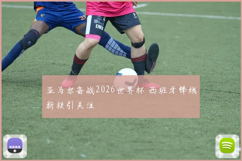 亚马尔备战2026世界杯 西班牙锋线新核引关注