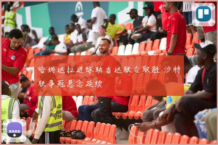 哈姆达拉进球助吉达联合取胜 沙特联争冠悬念延续