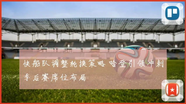 快船队调整轮换策略 哈登引领冲刺季后赛席位布局