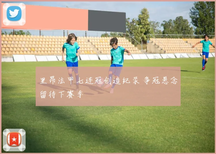 里昂法甲七连冠创造纪录 争冠悬念留待下赛季