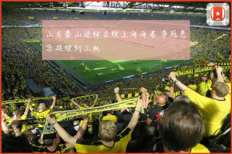 山东泰山逆转击败上海海港 争冠悬念延续到三轮