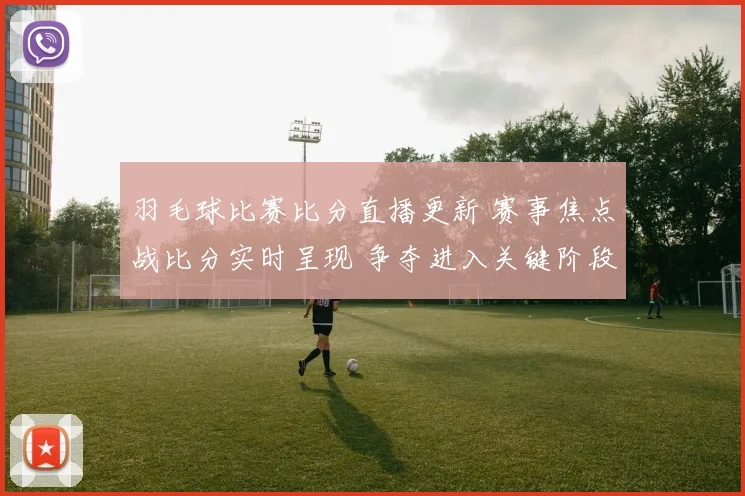 羽毛球比赛比分直播更新 赛事焦点战比分实时呈现 争夺进入关键阶段