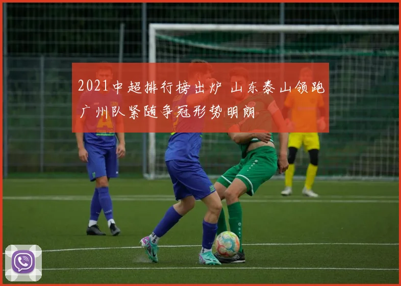 2021中超排行榜出炉 山东泰山领跑广州队紧随争冠形势明朗