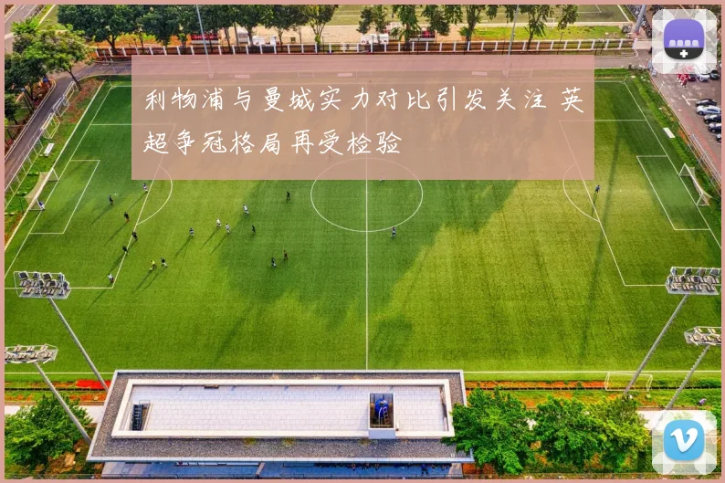 利物浦与曼城实力对比引发关注 英超争冠格局再受检验