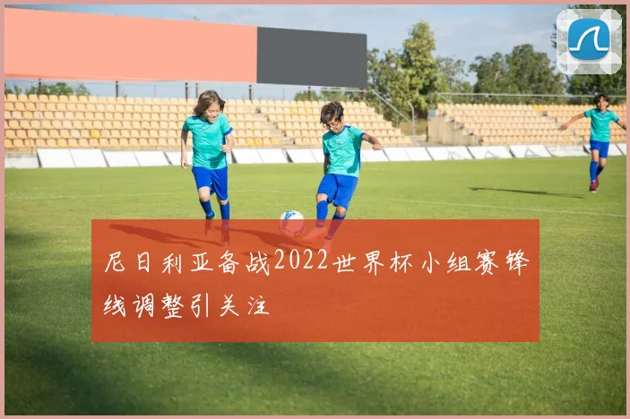 尼日利亚备战2022世界杯小组赛锋线调整引关注