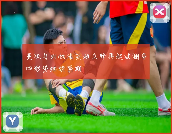 曼联与利物浦英超交锋再起波澜争四形势继续紧绷