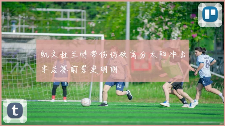 凯文杜兰特带伤仍砍高分太阳冲击季后赛前景更明朗