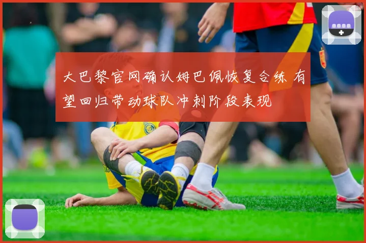 大巴黎官网确认姆巴佩恢复合练 有望回归带动球队冲刺阶段表现