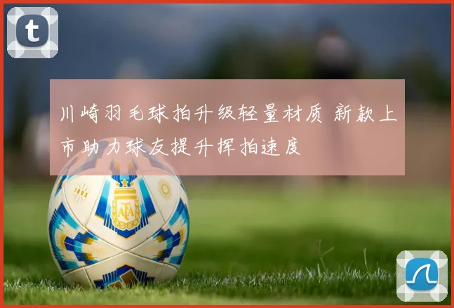 川崎羽毛球拍升级轻量材质 新款上市助力球友提升挥拍速度