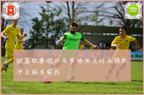 欧篮联赛程公布多场焦点对决强队冲击排名前列