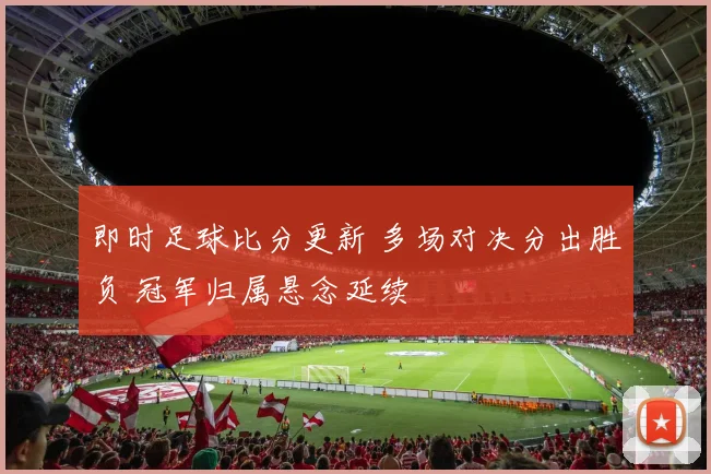 即时足球比分更新 多场对决分出胜负 冠军归属悬念延续