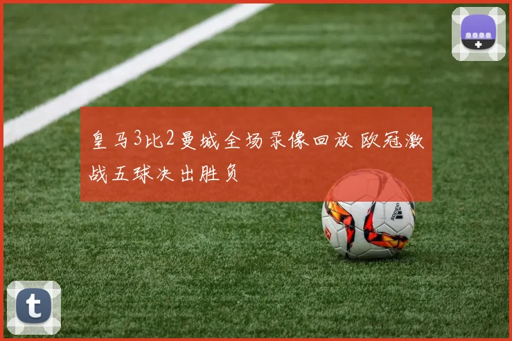 皇马3比2曼城全场录像回放 欧冠激战五球决出胜负