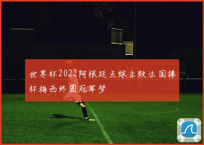 世界杯2022阿根廷点球击败法国捧杯梅西终圆冠军梦
