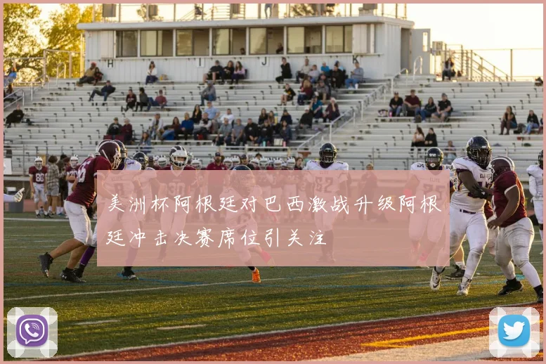 美洲杯阿根廷对巴西激战升级阿根廷冲击决赛席位引关注
