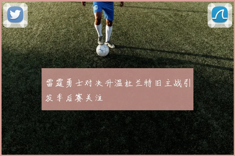 雷霆勇士对决升温杜兰特旧主战引发季后赛关注