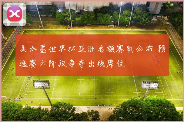 美加墨世界杯亚洲名额赛制公布 预选赛六阶段争夺出线席位