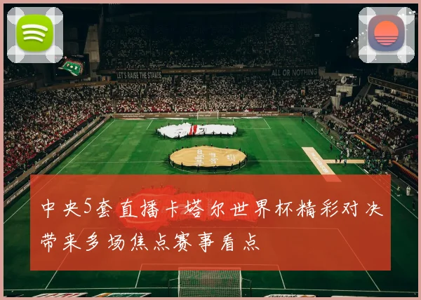 中央5套直播卡塔尔世界杯精彩对决带来多场焦点赛事看点