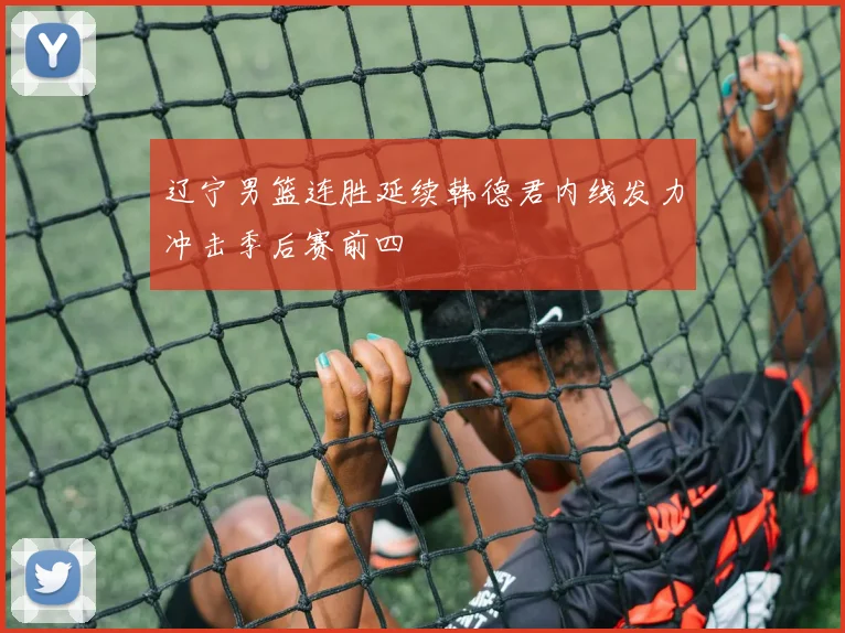 辽宁男篮连胜延续韩德君内线发力冲击季后赛前四