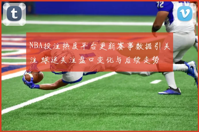 NBA投注热度平台更新赛事数据引关注 球迷关注盘口变化与后续走势
