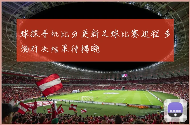 球探手机比分更新足球比赛进程 多场对决结果待揭晓