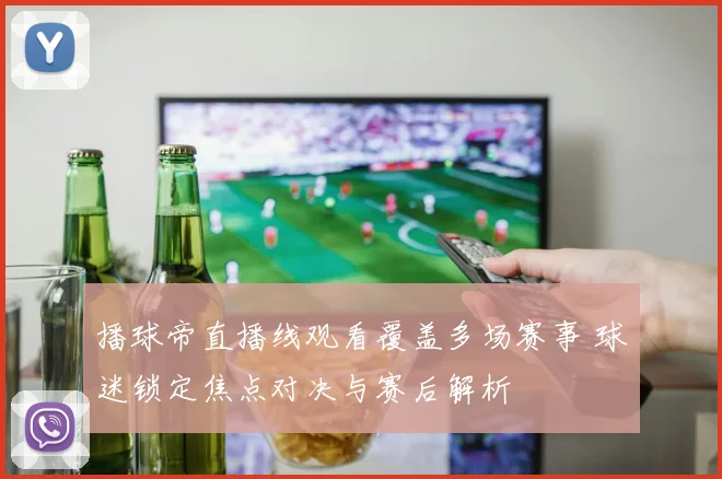 播球帝直播线观看覆盖多场赛事 球迷锁定焦点对决与赛后解析