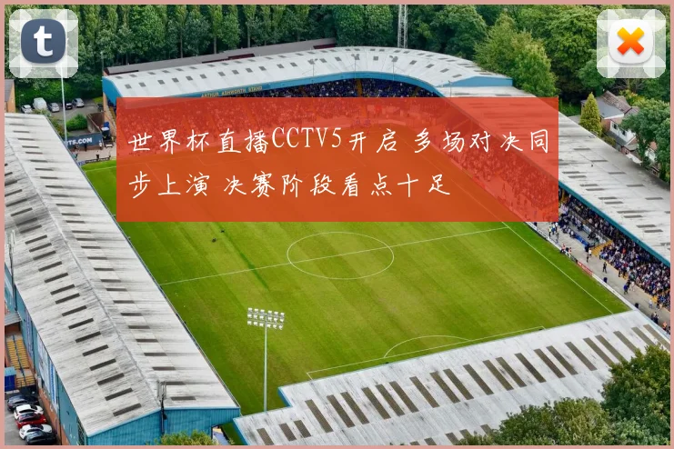 世界杯直播CCTV5开启 多场对决同步上演 决赛阶段看点十足