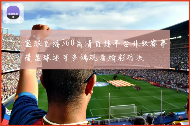篮球直播360高清直播平台升级赛事覆盖球迷可多端观看精彩对决