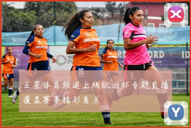 五星体育频道上线欧洲杯专题直播覆盖赛事精彩看点