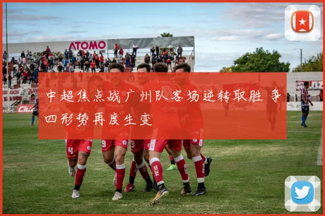 中超焦点战广州队客场逆转取胜 争四形势再度生变