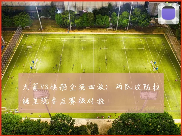 火箭vs快船全场回放：两队攻防拉锯呈现季后赛级对抗