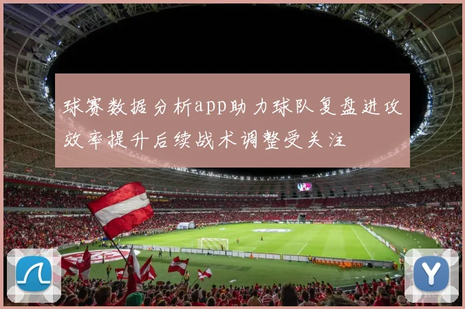 球赛数据分析app助力球队复盘进攻效率提升后续战术调整受关注