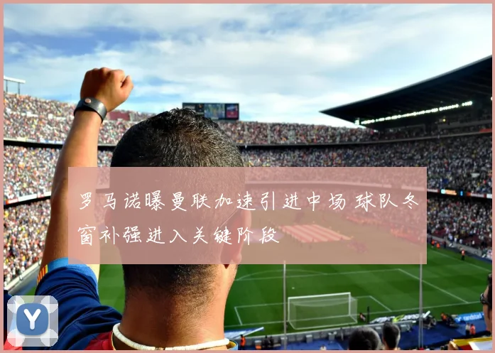 罗马诺曝曼联加速引进中场 球队冬窗补强进入关键阶段