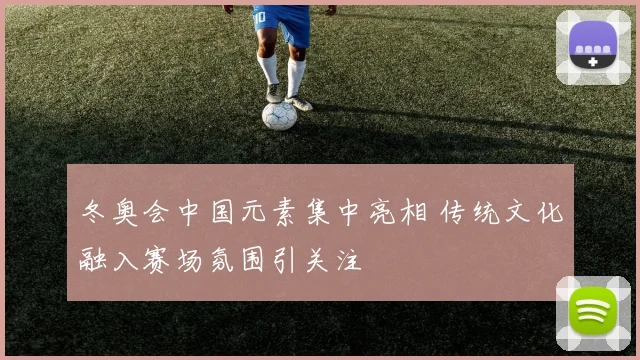 冬奥会中国元素集中亮相 传统文化融入赛场氛围引关注