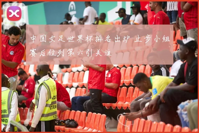 中国女足世界杯排名出炉 止步小组赛后位列第六引关注