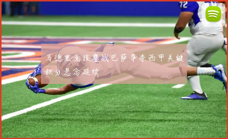 马德里竞技鏖战巴萨争夺西甲关键积分悬念延续