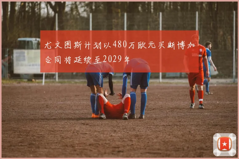 尤文图斯计划以480万欧元买断博加合同将延续至2029年