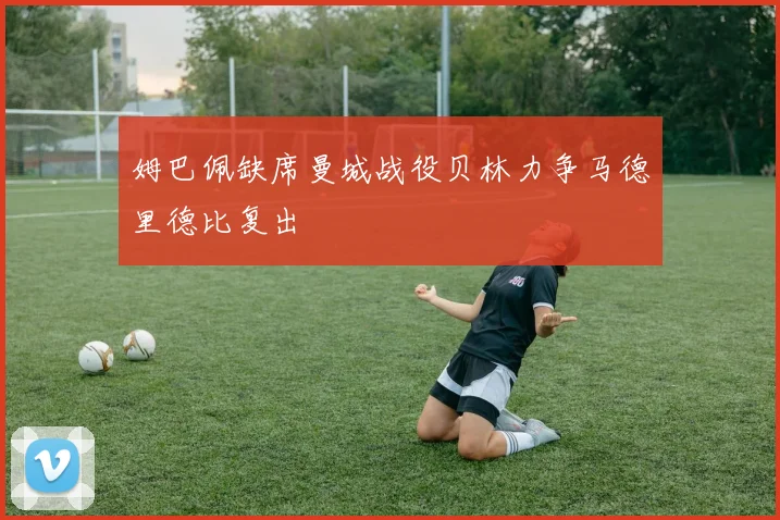 姆巴佩缺席曼城战役贝林力争马德里德比复出