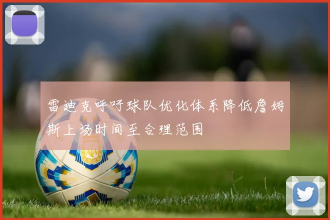 雷迪克呼吁球队优化体系降低詹姆斯上场时间至合理范围