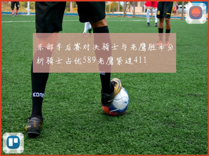 东部季后赛对决骑士与老鹰胜率分析骑士占优589老鹰紧追411