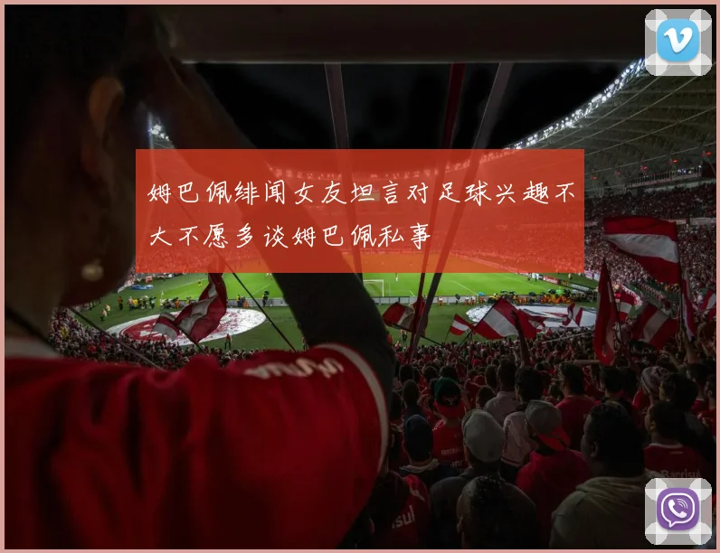 姆巴佩绯闻女友坦言对足球兴趣不大不愿多谈姆巴佩私事