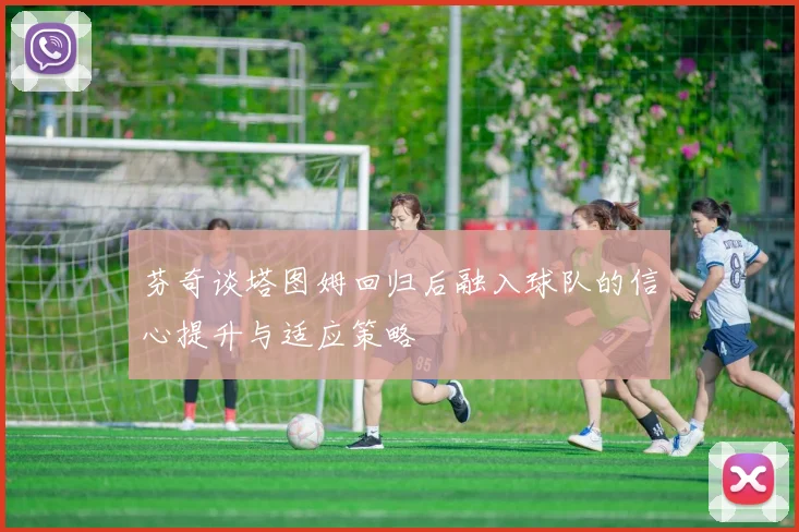 芬奇谈塔图姆回归后融入球队的信心提升与适应策略