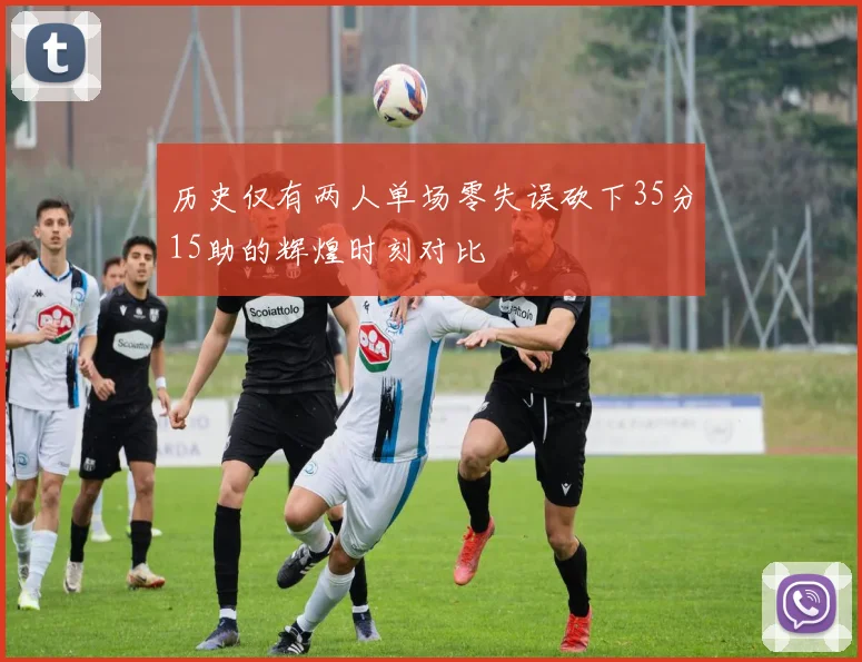 历史仅有两人单场零失误砍下35分15助的辉煌时刻对比
